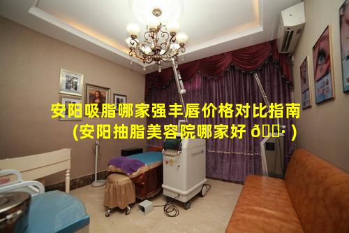 安阳吸脂哪家强丰唇价格对比指南(安阳抽脂美容院哪家好 🌷 )